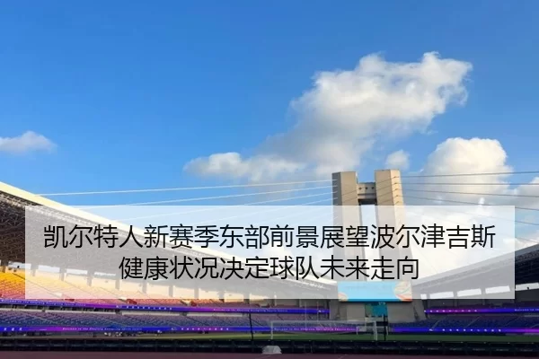 凯尔特人新赛季东部前景展望波尔津吉斯健康状况决定球队未来走向